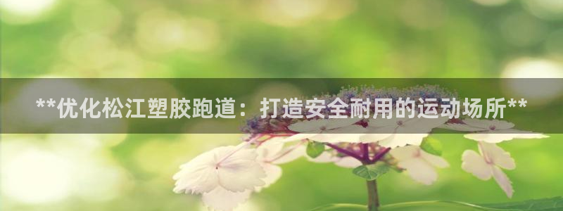 谈球吧能提现不：**优化松江塑胶跑道：打造安全耐用的