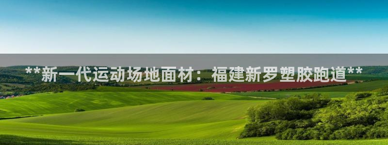 谈球吧属于哪个旗下：**新一代运动场地面材：福建新罗塑胶跑道**