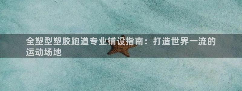谈球吧-体育赛事：全塑型塑胶跑道专业铺设指南：打造世界一流的
运动场地
