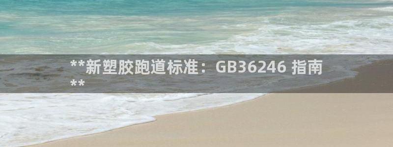 谈球吧官网下载：**新塑胶跑道标准：GB36246 指南
**