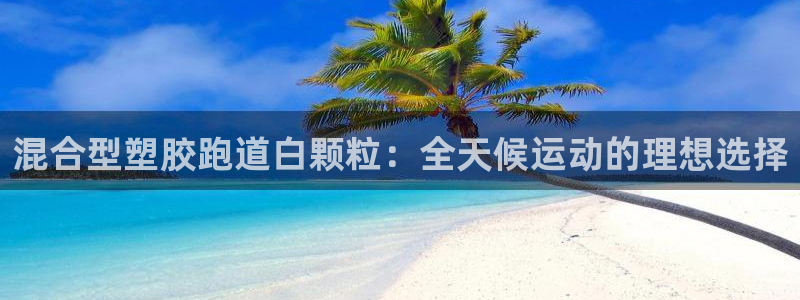 谈球吧官网登录：混合型塑胶跑道白颗粒：全天候运动的理想选择