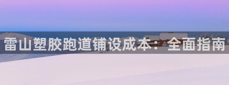 谈球吧体育app下载中心在哪：雷山塑胶跑道铺设成本：全面指南