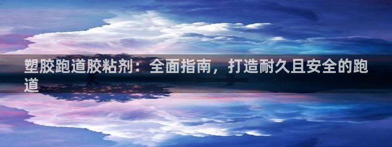 谈球吧官网在线入口手机版免费：塑胶跑道胶粘剂：全面指