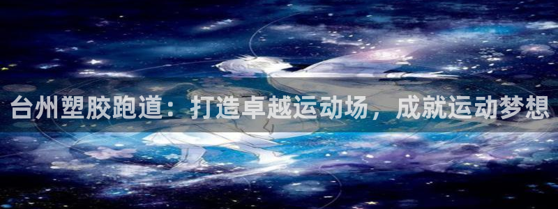 谈球吧体育app官网下载安装：台州塑胶跑道：打造卓越