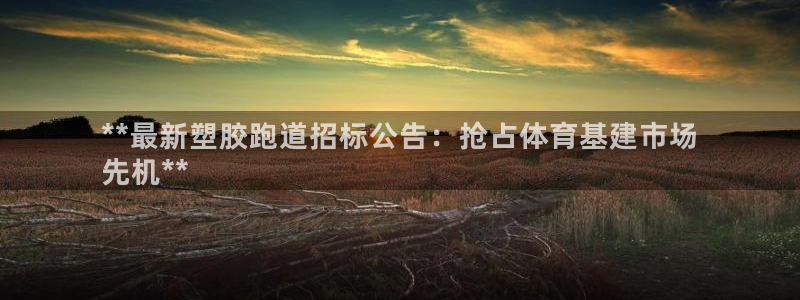 谈球吧体育app下载官网安卓：**最新塑胶跑道招标公告：抢占体育基建市场
先机**
