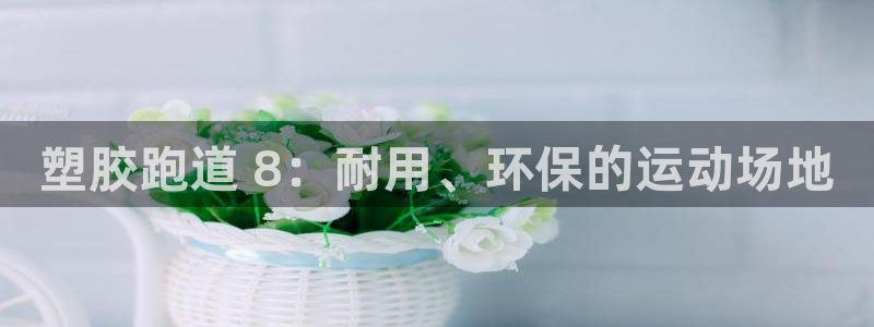 谈球吧官网在线入口免费观看高清视频：塑胶跑道 8：耐用、环保的运动场地
