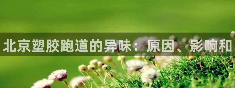 谈球吧平台正规吗可信吗：北京塑胶跑道的异味：原因、影响和