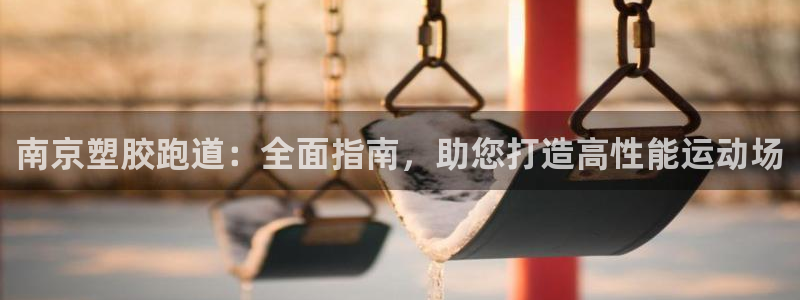谈球吧官网在线入口网址：南京塑胶跑道：全面指南，助您打造高性能运动场
