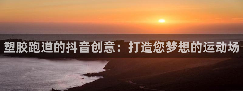 谈球吧出款：塑胶跑道的抖音创意：打造您梦想的运动场