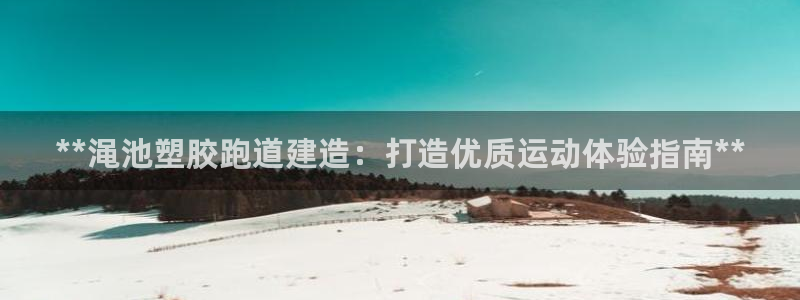 谈球吧体育官网在线入口免费观看：**渑池塑胶跑道建造：打造优质运动体验指南**