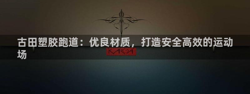 谈球吧登录：古田塑胶跑道：优良材质，打造安全高效的运动
场