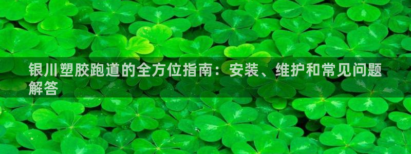 谈球吧算违法行为吗知乎：银川塑胶跑道的全方位指南：安装、维护和常见问题
解答