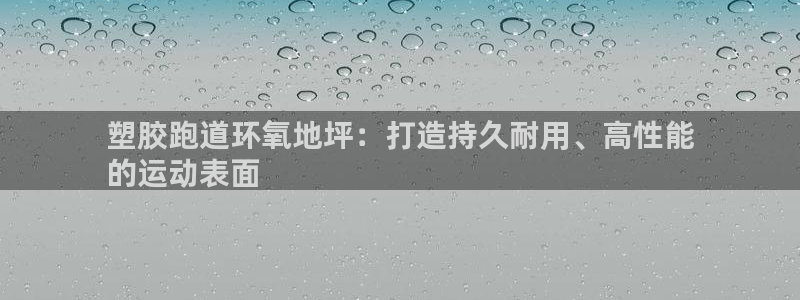 谈球吧打不开了：塑胶跑道环氧地坪：打造持久耐用、高性能
的运动表面