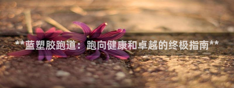 谈球吧全站app下载手机版：**蓝塑胶跑道：跑向健康和卓越的终极指南**