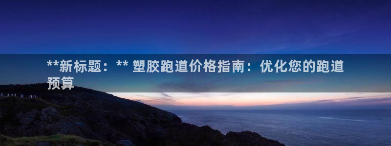 谈球吧是正规平台吗安全吗：**新标题：** 塑胶跑道价格指南：优化您的跑道
预算
