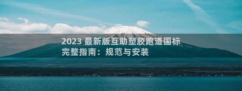 谈球吧体育app登陆不了：2023 最新版互助塑胶跑道国标
完整指南：规范与安装