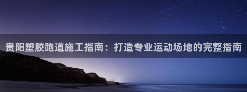 谈球吧下载地址：贵阳塑胶跑道施工指南：打造专业运动场地的完整指南