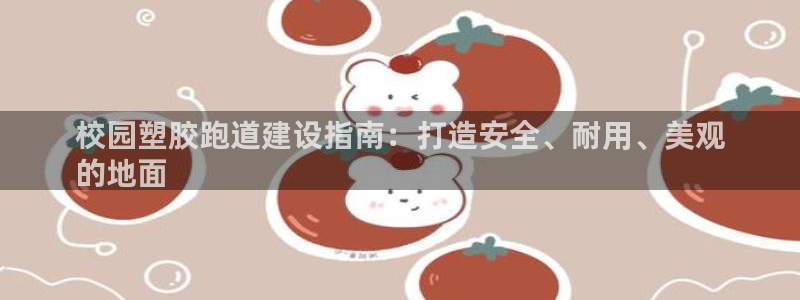 谈球吧app在哪里下载：校园塑胶跑道建设指南：打造安全、耐用、美观
的地面
