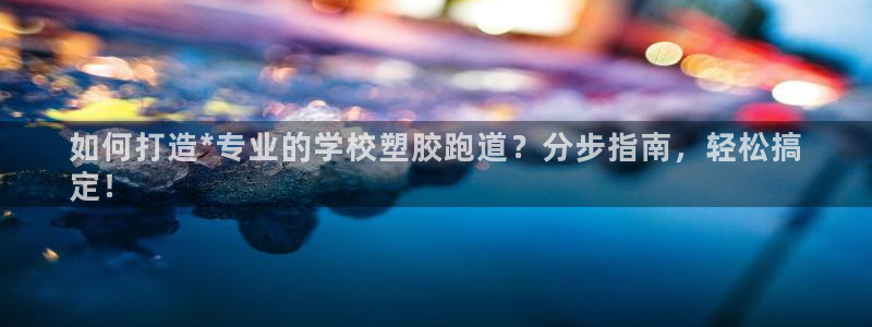 谈球吧是黑台子吗知乎小说：如何打造*专业的学校塑胶跑道？分步指南，轻松搞
定！