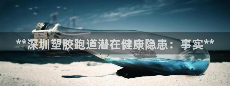 谈球吧是否诈骗：**深圳塑胶跑道潜在健康隐患：事实*