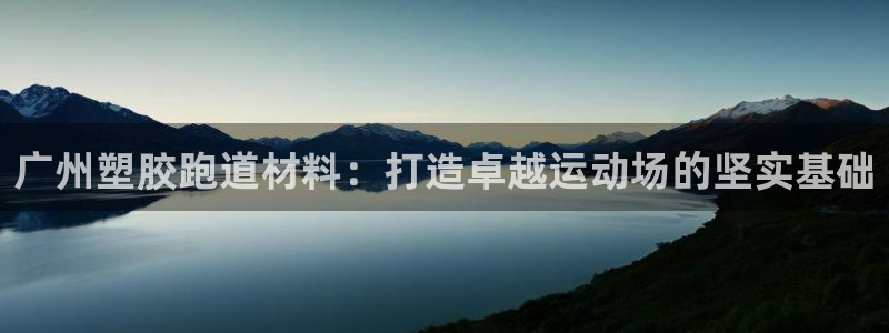 谈球吧app赛事分析报告怎么做：广州塑胶跑道材料：打造卓越运动场的坚实基础