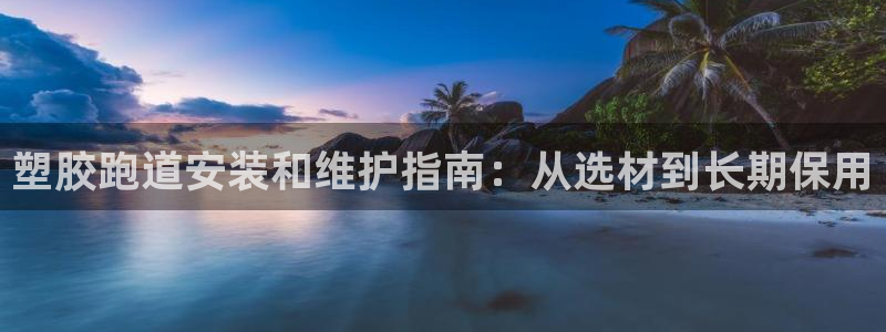 谈球吧官网在线入口手机版下载安装：塑胶跑道安装和维护