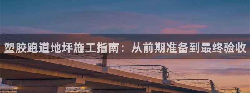 谈球吧官网在线入口手机版下载：塑胶跑道地坪施工指南：从前期准备到最终验收