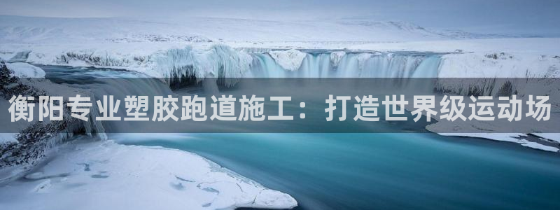 谈球吧官网在线入口免费观看视频：衡阳专业塑胶跑道施工：打造世界级运动场