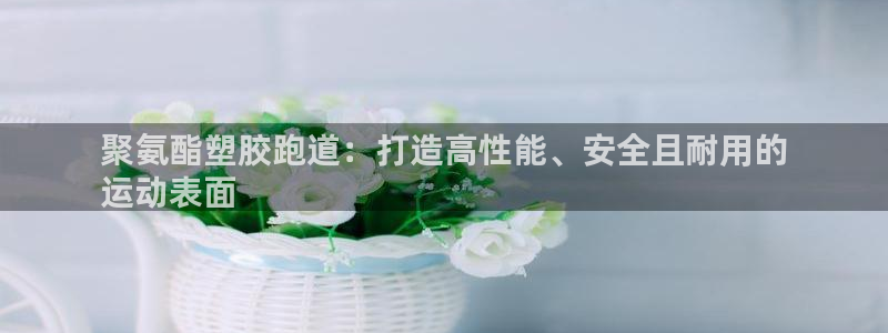 谈球吧中国：聚氨酯塑胶跑道：打造高性能、安全且耐用的
运动表面
