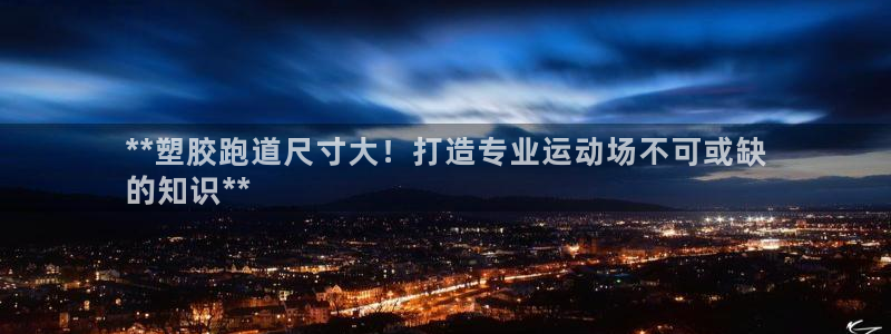 谈球吧怎么样?：**塑胶跑道尺寸大！打造专业运动场不可或缺
的知识**