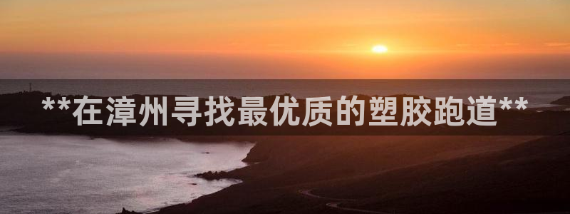 谈球吧体育app下载足球直播视频：**在漳州寻找最优质的塑胶跑道**