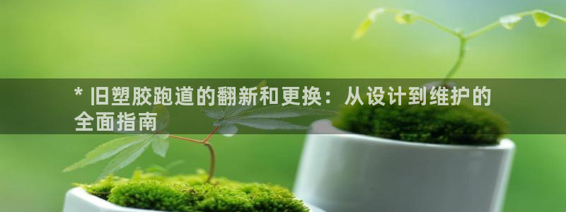 谈球吧体育赛事入口：* 旧塑胶跑道的翻新和更换：从设计到维护的
全面指南