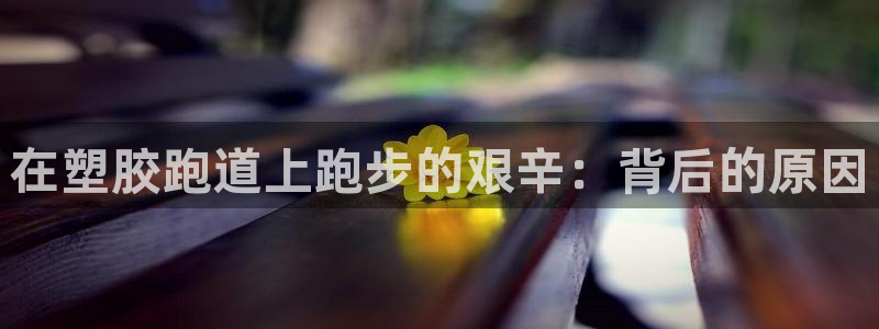 谈球吧官网在线入口免费观看视频下载：在塑胶跑道上跑步的艰辛：背后的原因