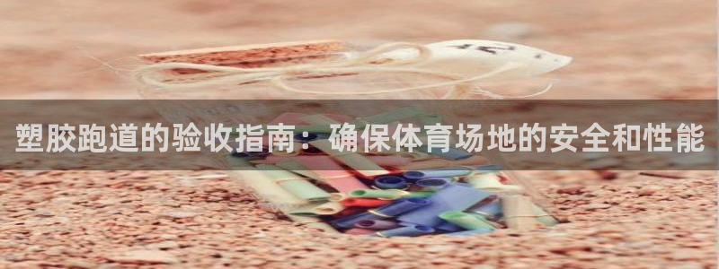 谈球吧app赛事分析报告：塑胶跑道的验收指南：确保体育场地的安全和性能