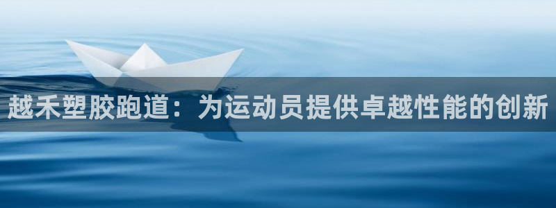 谈球吧体育app下载官网手机版苹果：越禾塑胶跑道：为运动员提供卓越性能的创新