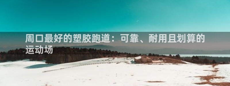 谈球吧属于哪个旗下的品牌：周口最好的塑胶跑道：可靠、