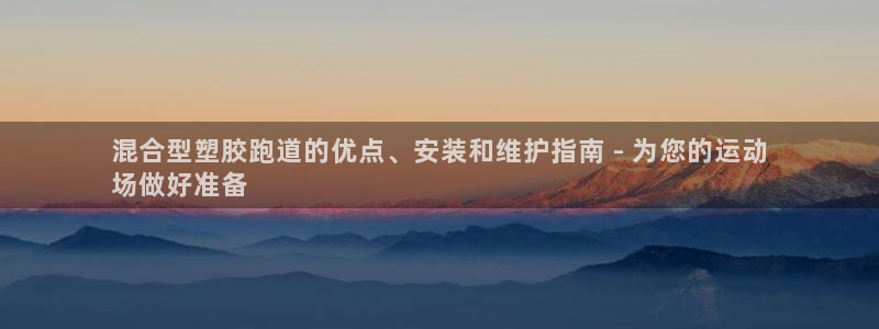 谈球吧在线观看：混合型塑胶跑道的优点、安装和维护指南 - 为您的运动
场做好准备