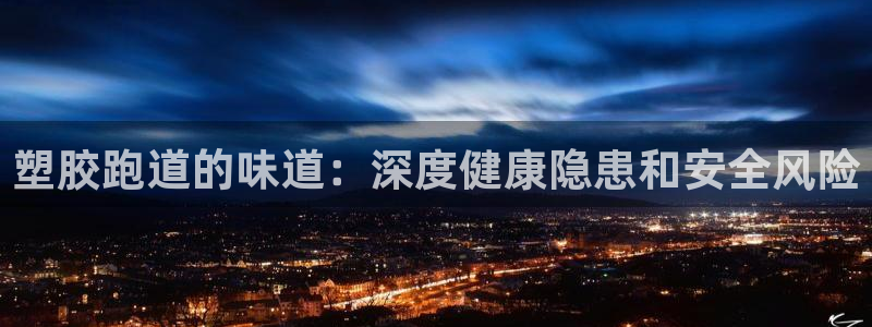 谈球吧官网在线入口网址：塑胶跑道的味道：深度健康隐患和安全风险