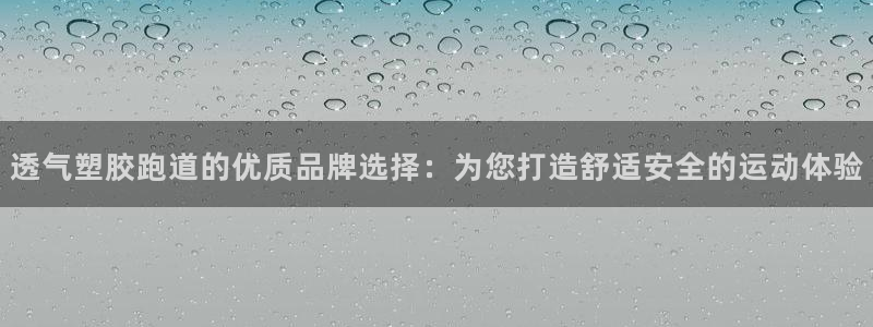 谈球吧体育app下载官网手机版：透气塑胶跑道的优质品