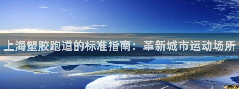 谈球吧体育app下载中心官方：上海塑胶跑道的标准指南：革新城市运动场所