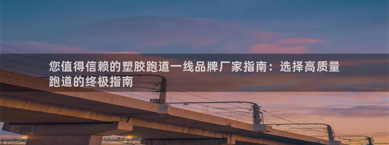 谈球吧平台正规吗可信吗：您值得信赖的塑胶跑道一线品牌厂家指南：选择高质量
跑道的终极指南