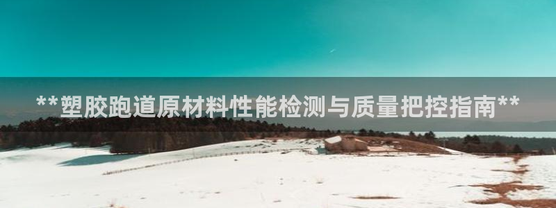 谈球吧体育app官网下载安装：**塑胶跑道原材料性能检测与质量把控指南**
