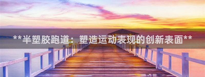 谈球吧体育app官网：**半塑胶跑道：塑造运动表现的