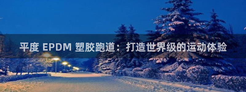 谈球吧app靠谱吗：平度 EPDM 塑胶跑道：打造世界级的运动体验