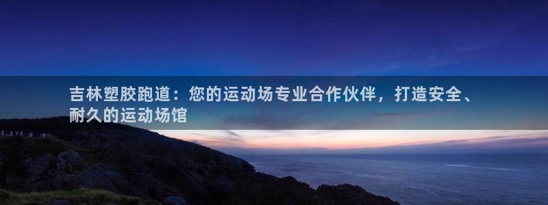 谈球吧网app官网下载：吉林塑胶跑道：您的运动场专业