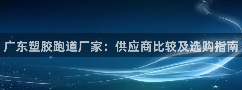 谈球吧算违法行为吗：广东塑胶跑道厂家：供应商比较及选购指南