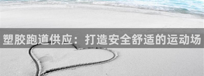 谈球吧官方网站：塑胶跑道供应：打造安全舒适的运动场