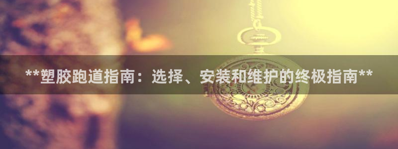 谈球吧app靠谱吗：**塑胶跑道指南：选择、安装和维
