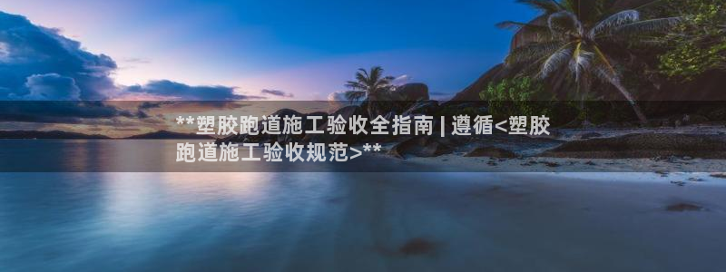 谈球吧(中国)官方网站：**塑胶跑道施工验收全指南 