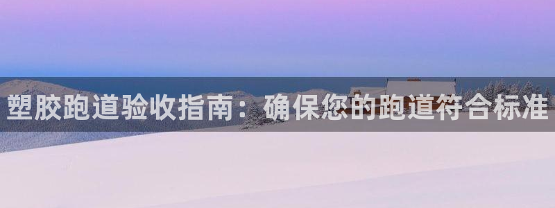 谈球吧体育app登陆：塑胶跑道验收指南：确保您的跑道符合标准